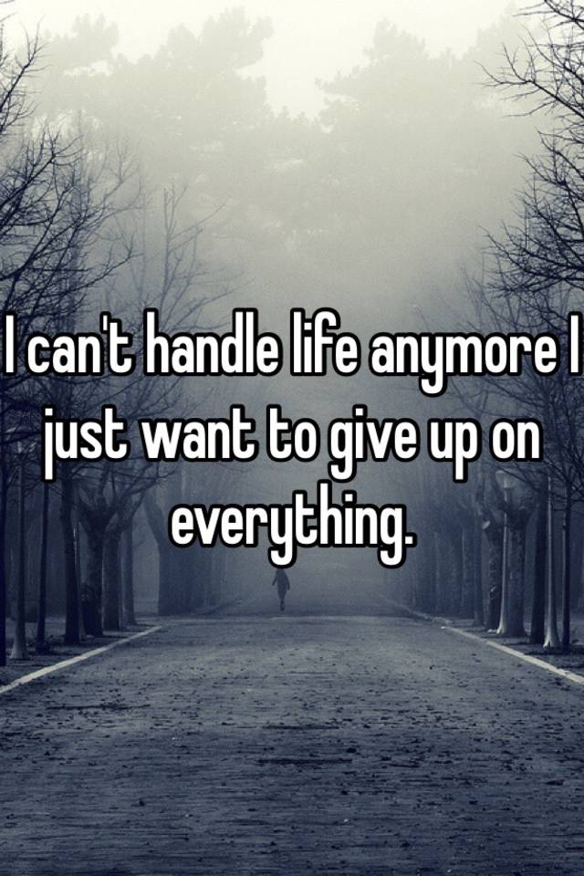 i-can-t-handle-life-anymore-i-just-want-to-give-up-on-everything