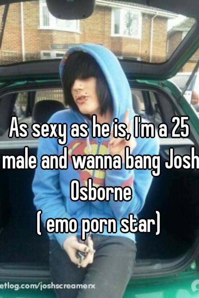 Bang Emo Porn - As sexy as he is, I'm a 25 male and wanna bang Josh Osborne ...