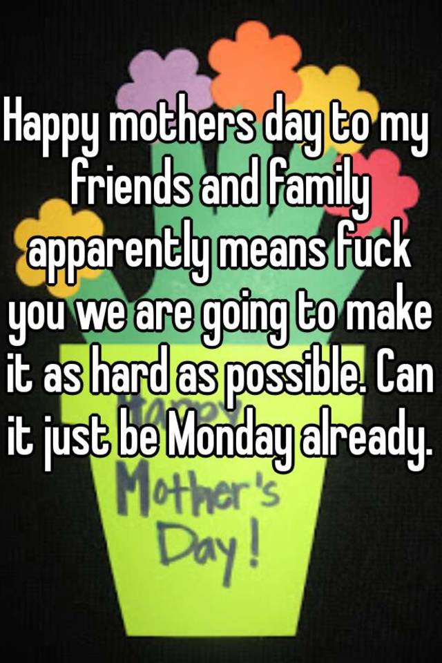 Happy Mothers Day To My Friends And Family Apparently Means Fuck