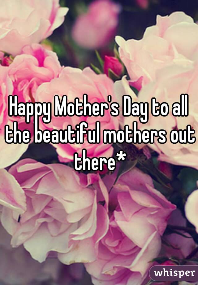 happy mothers day to all the beautiful mothers