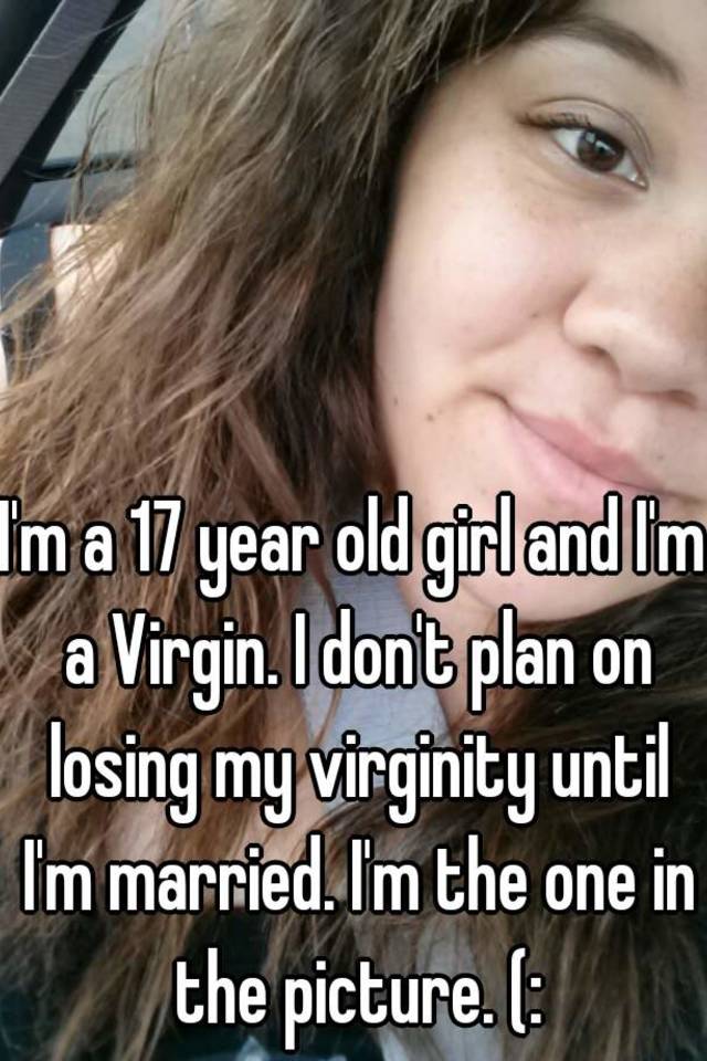 Im A 17 Year Old Girl And Im A Virgin I Dont Plan On Losing My Virginity Until Im Married 9122