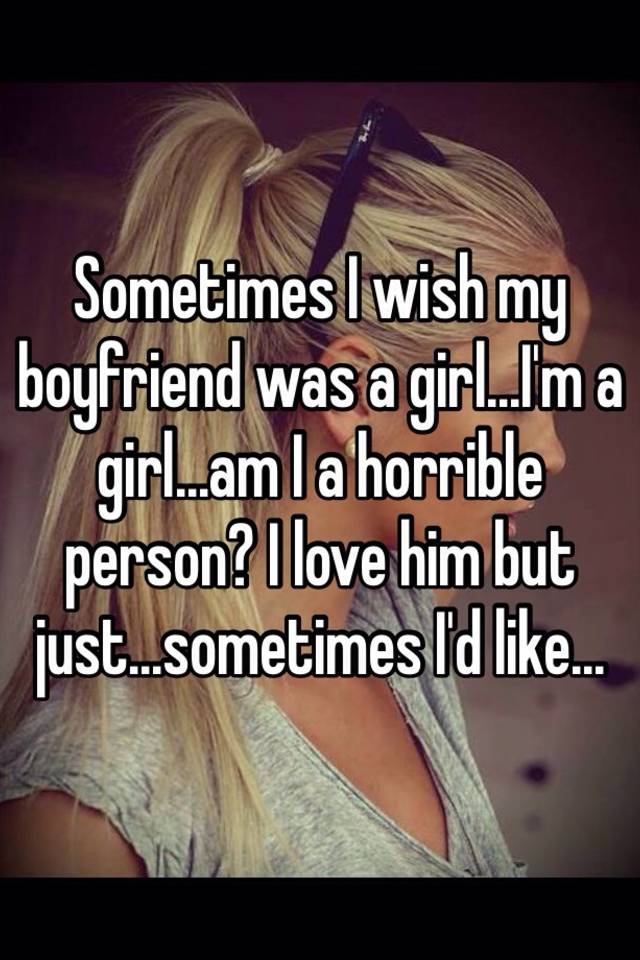 sometimes-i-wish-my-boyfriend-was-a-girl-i-m-a-girl-am-i-a-horrible