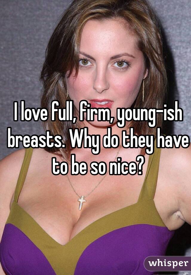 I love full, firm, young-ish breasts. 