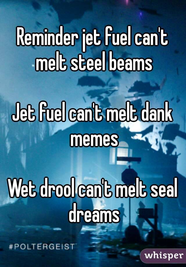 Reminder jet fuel can't melt steel beams

Jet fuel can't melt dank memes

Wet drool can't melt seal dreams