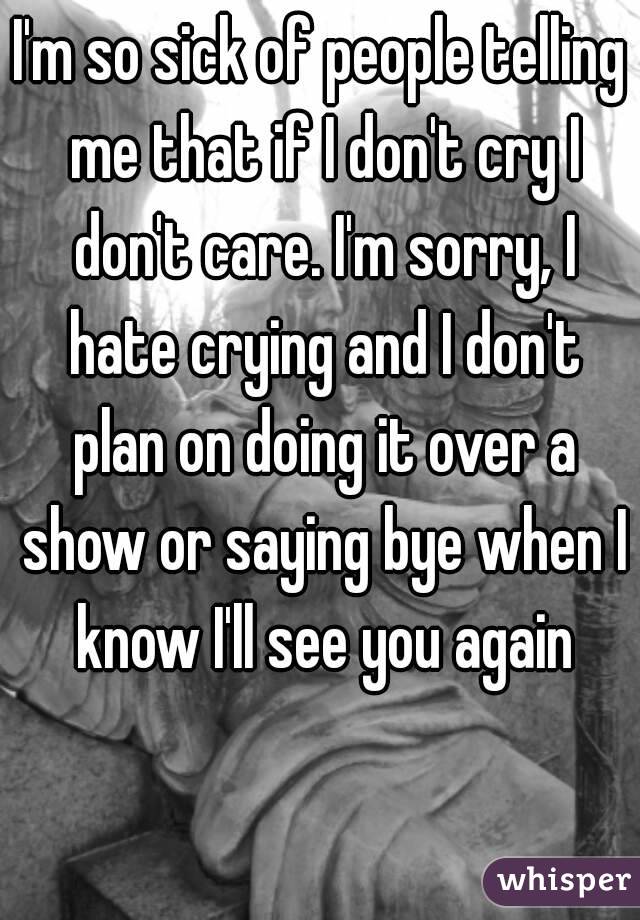 Im So Sick Of People Telling Me That If I Dont Cry I Dont Care Im Sorry I Hate Crying And 