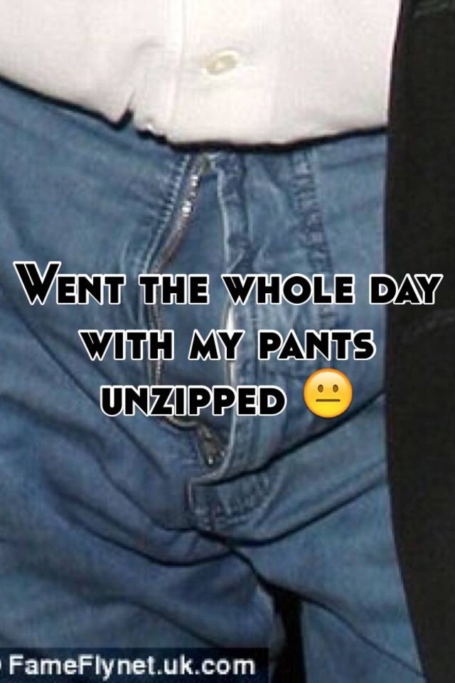 Went the whole day with my pants unzipped