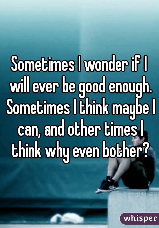 sometimes-i-wonder-if-i-will-ever-be-good-enough-sometimes-i-think