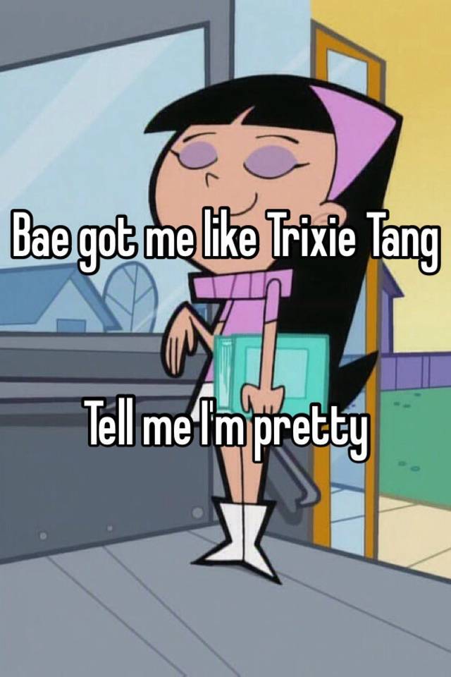 Me im pretty tang tell trixie Trixie Gets. 