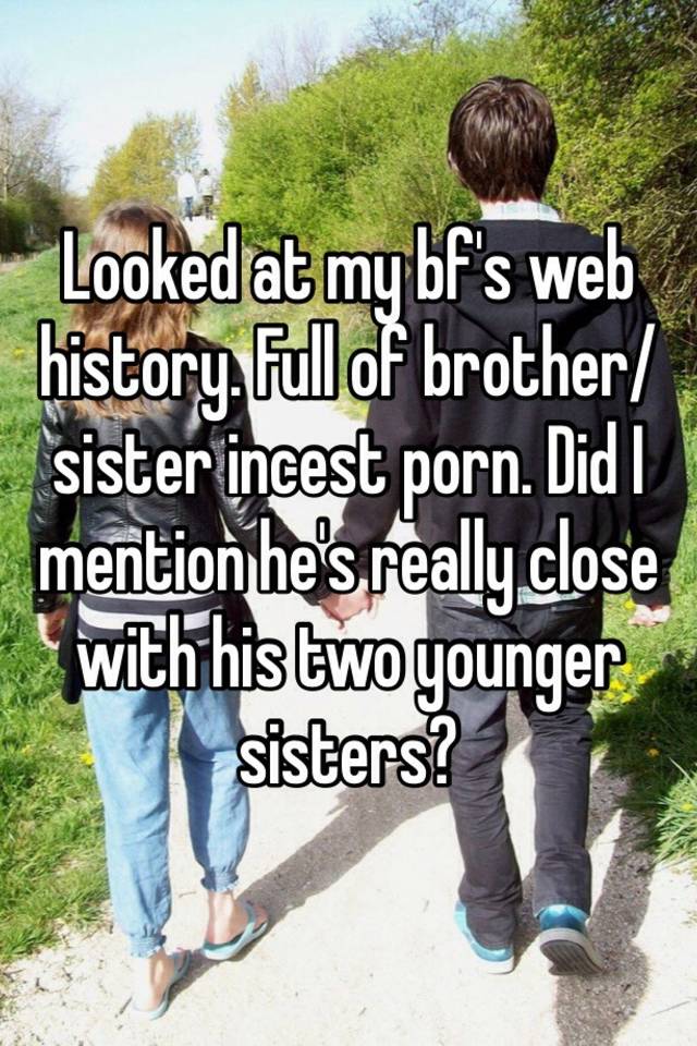 Baby Sister Incest Porn - Looked at my bf's web history. Full of brother/sister incest porn. Did I  mention he's really close with his two younger sisters?