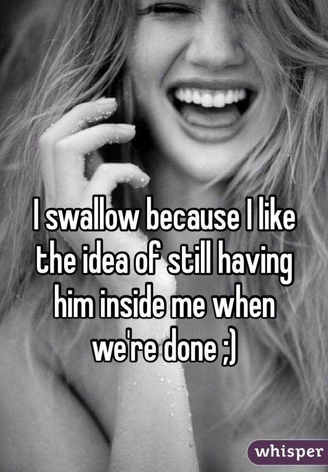 I Swallow Because I Like The Idea Of Still Having Him Inside Me When We Re Done