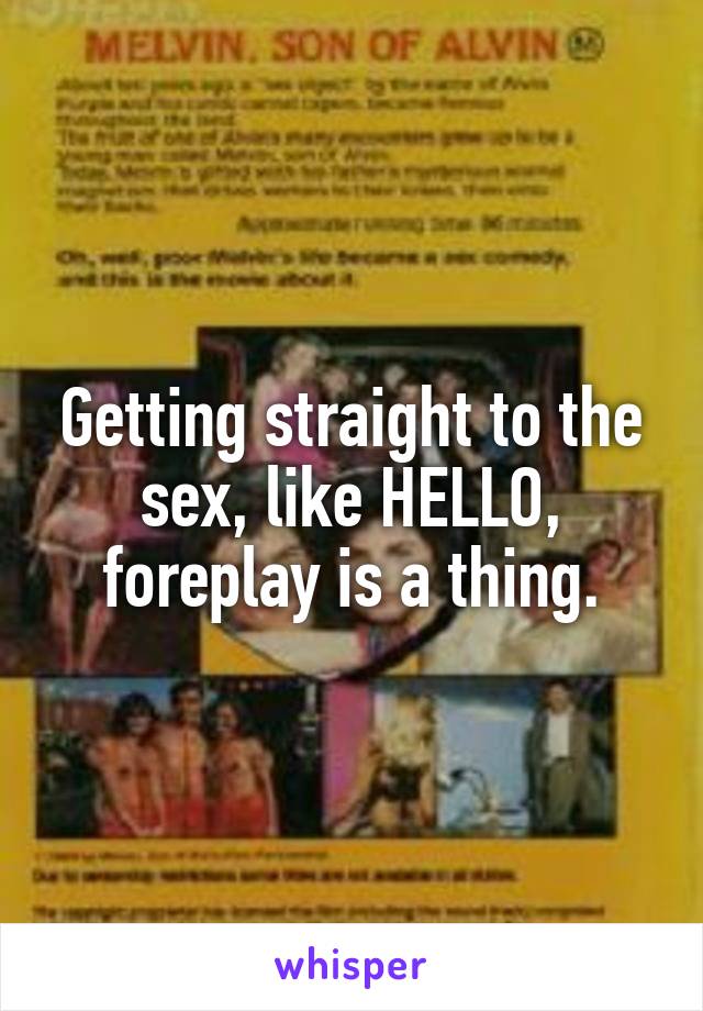 Getting straight to the sex, like HELLO, foreplay is a thing.