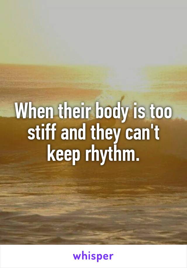 When their body is too stiff and they can't keep rhythm.