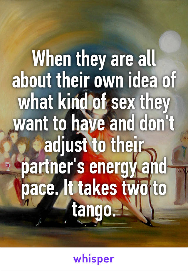 When they are all about their own idea of what kind of sex they want to have and don't adjust to their partner's energy and pace. It takes two to tango.