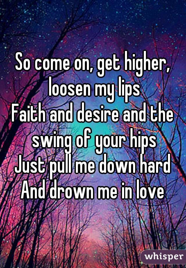 So Come On Get Higher Loosen My Lips Faith And Desire And