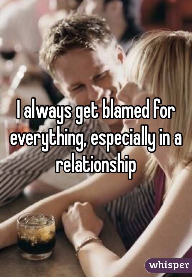 I Always Get Blamed For Everything Especially In A Relationship