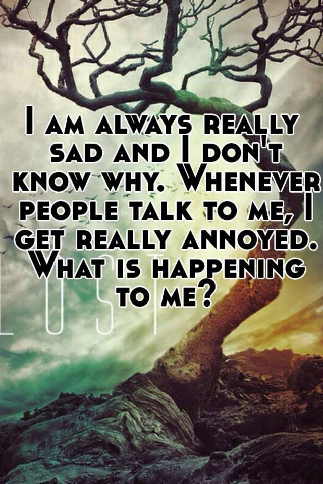 i-am-always-really-sad-and-i-don-t-know-why-whenever-people-talk-to-me