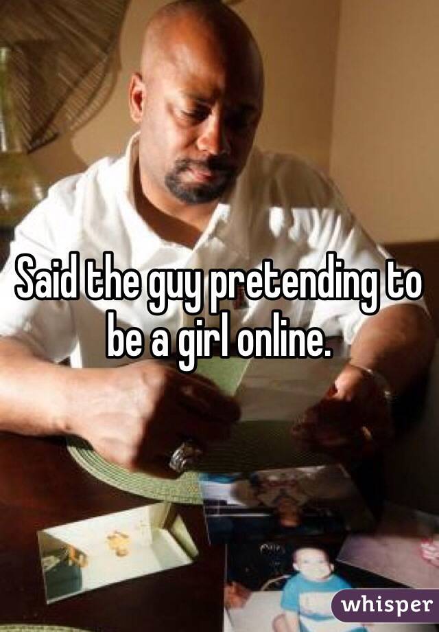Pretending online men to be women The Guys