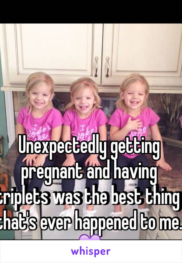 Unexpectedly getting pregnant and having triplets was the best thing that's ever happened to me. 