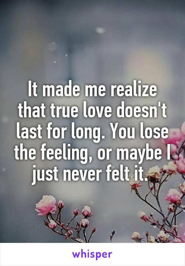 It made me realize that true love doesn't last for long. You lose the feeling, or maybe I just never felt it. 