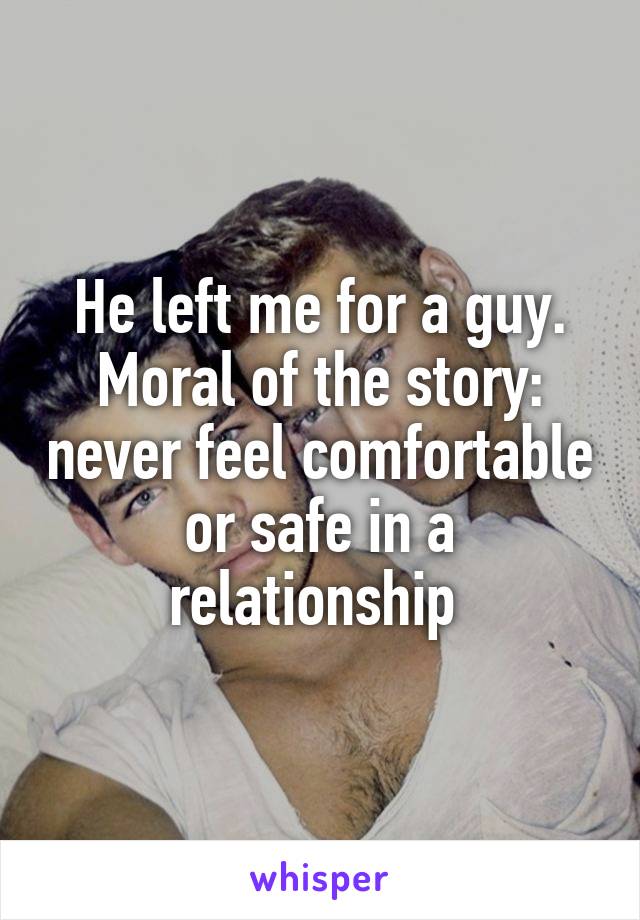 He left me for a guy. Moral of the story: never feel comfortable or safe in a relationship 