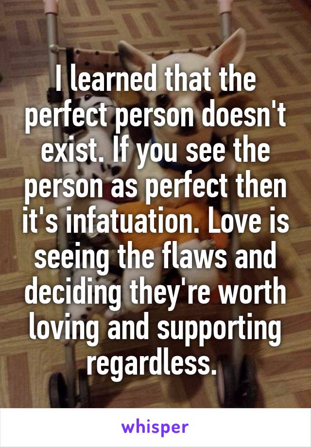 I learned that the perfect person doesn't exist. If you see the person as perfect then it's infatuation. Love is seeing the flaws and deciding they're worth loving and supporting regardless. 