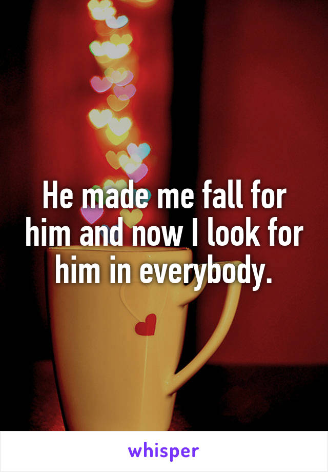 He made me fall for him and now I look for him in everybody.
