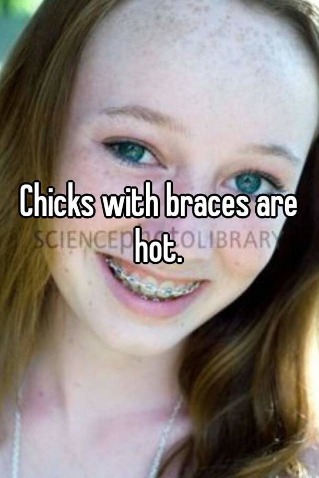 Chicks with braces are hot.