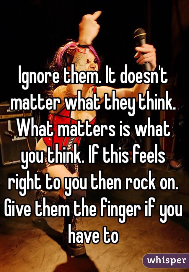 Ignore Them It Doesn T Matter What They Think What Matters Is What You Think If