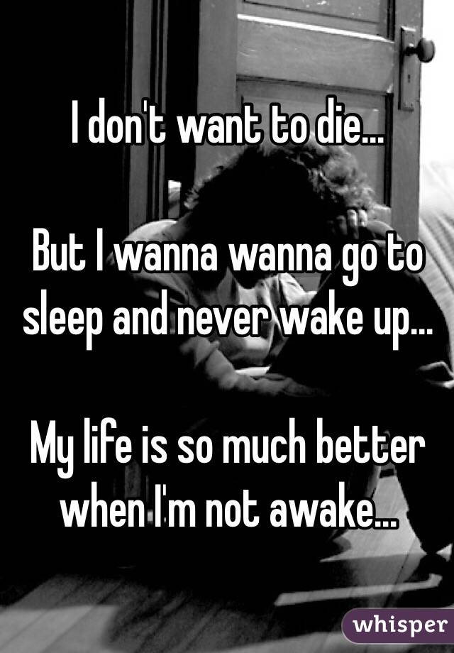 I Dont Want To Die But I Wanna Wanna Go To Sleep And Never Wake Up