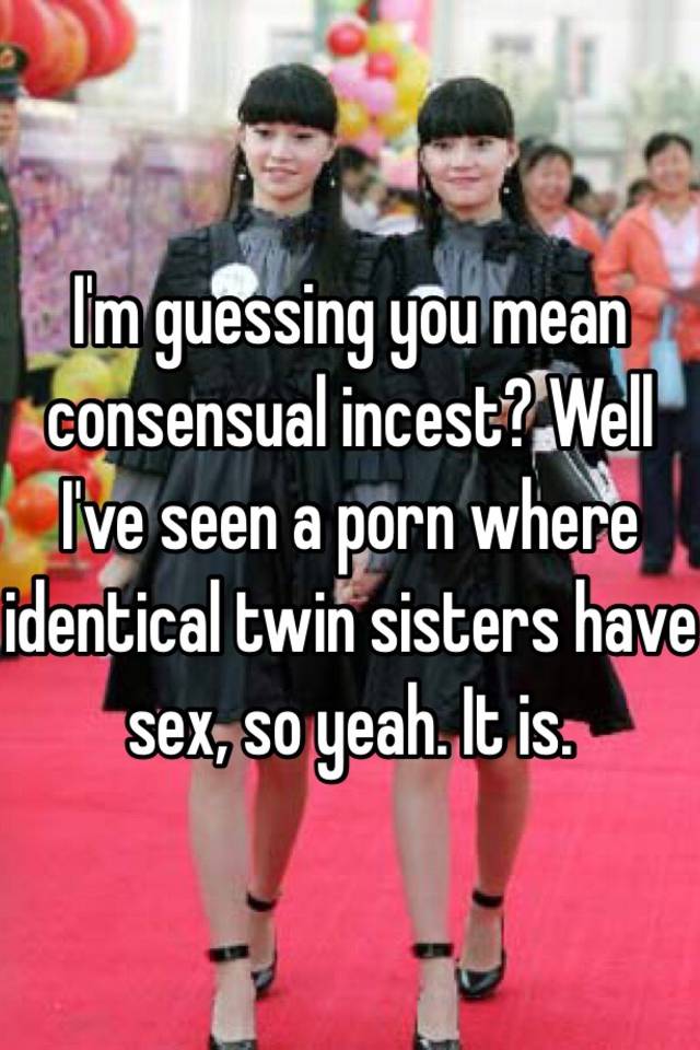 Identical Twin Sister Incest Sex - I'm guessing you mean consensual incest? Well I've seen a ...