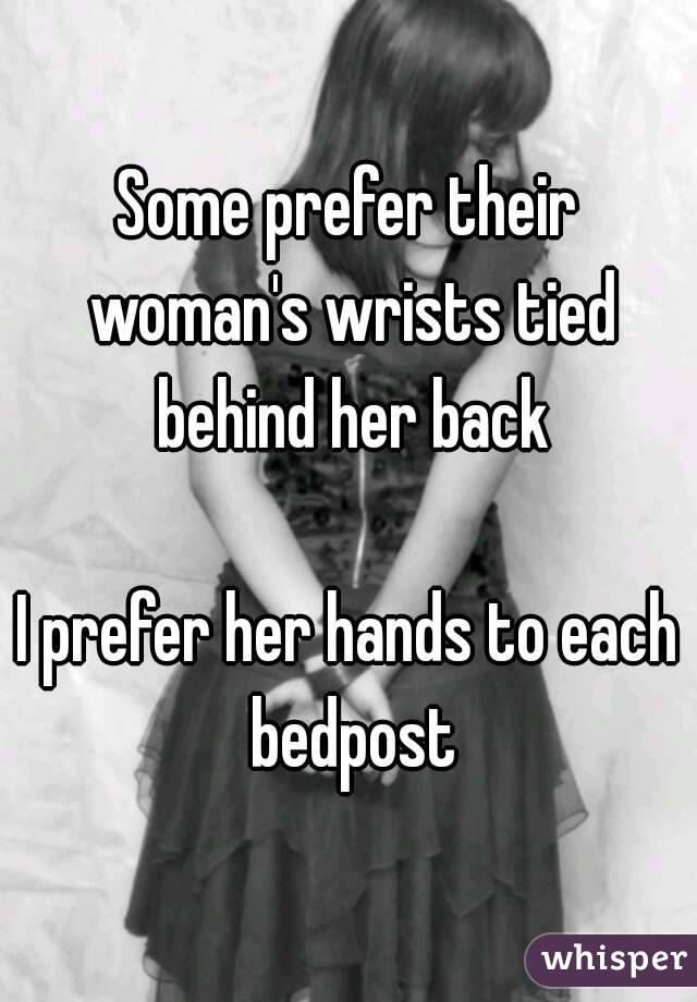 Some Prefer Their Woman S Wrists Tied Behind Her Back I Prefer Her Hands To Each Bedpost