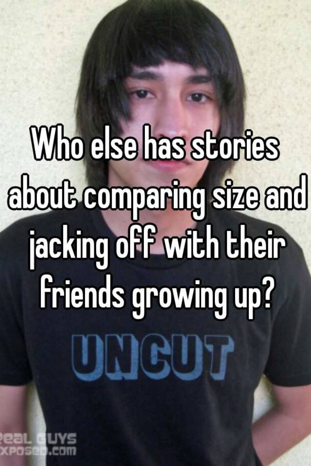 Who else has stories about comparing size and jacking off wi