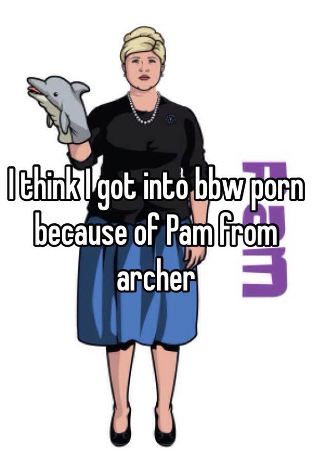 Bbw Pam Porn - I think I got into bbw porn because of Pam from archer