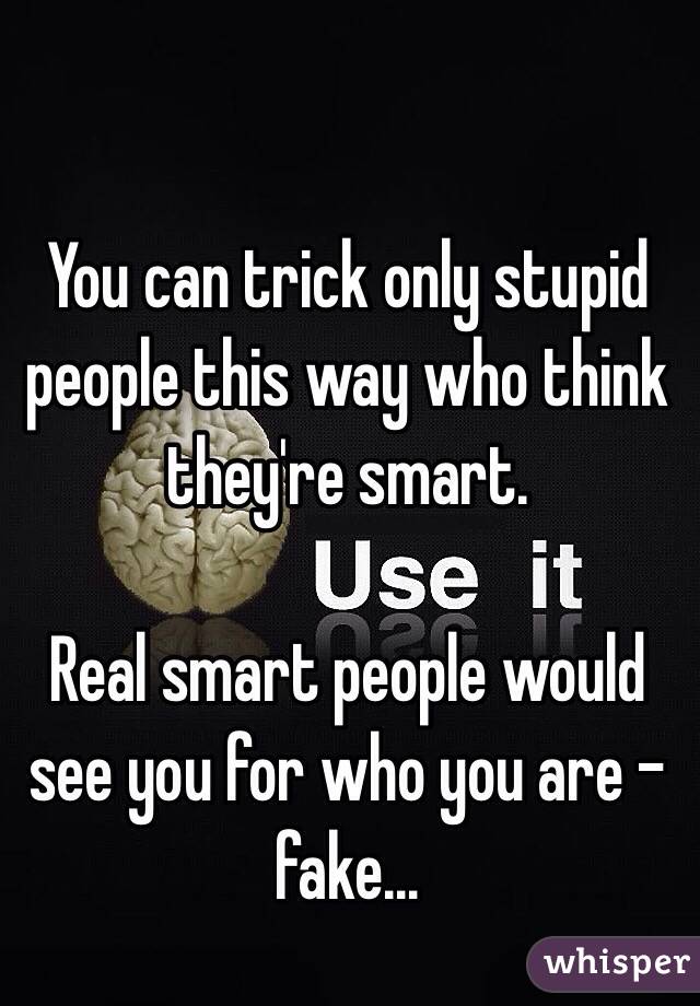 you-can-trick-only-stupid-people-this-way-who-think-they-re-smart-real