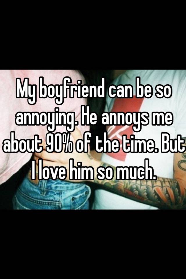 So me much lately why my is boyfriend annoying Why Is