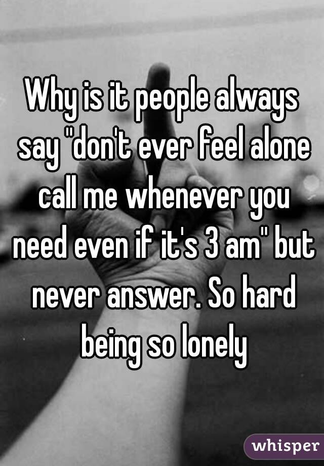 why-is-it-people-always-say-don-t-ever-feel-alone-call-me-whenever-you