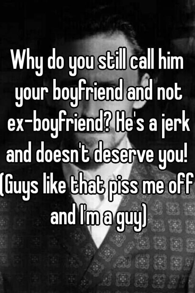 Why Do You Still Call Him Your Boyfriend And Not Ex Boyfriend