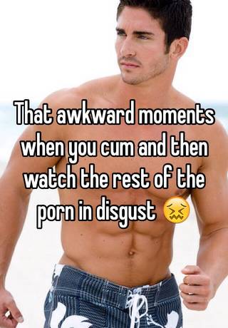That awkward moments when you cum and then watch the rest of ...