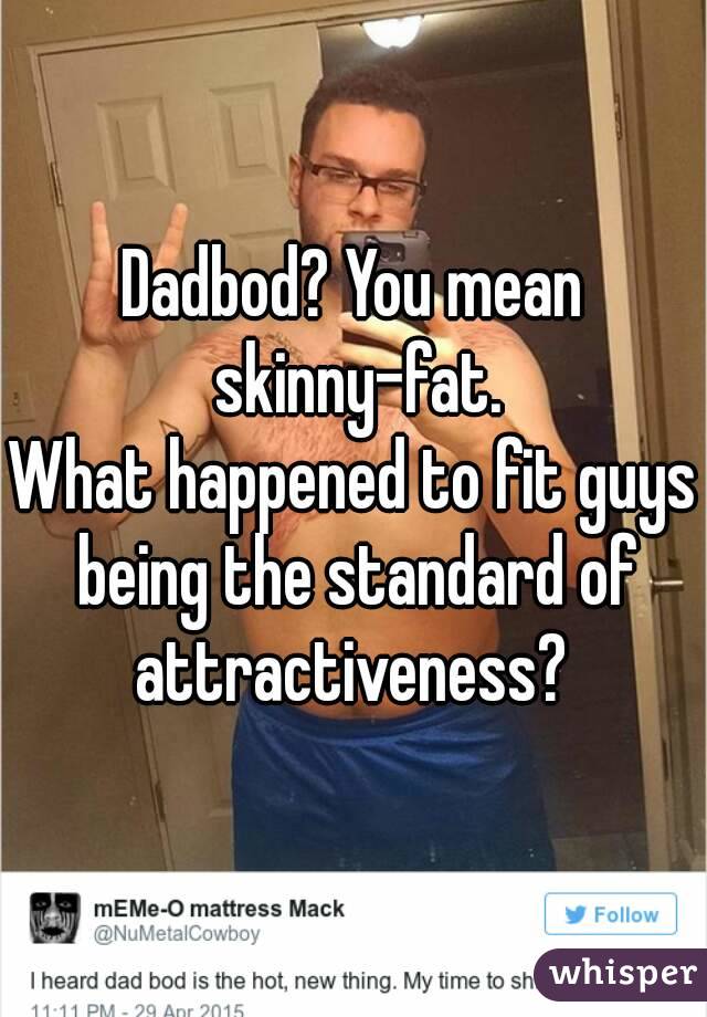 Dadbod? You mean skinny-fat.
What happened to fit guys being the standard of attractiveness? 