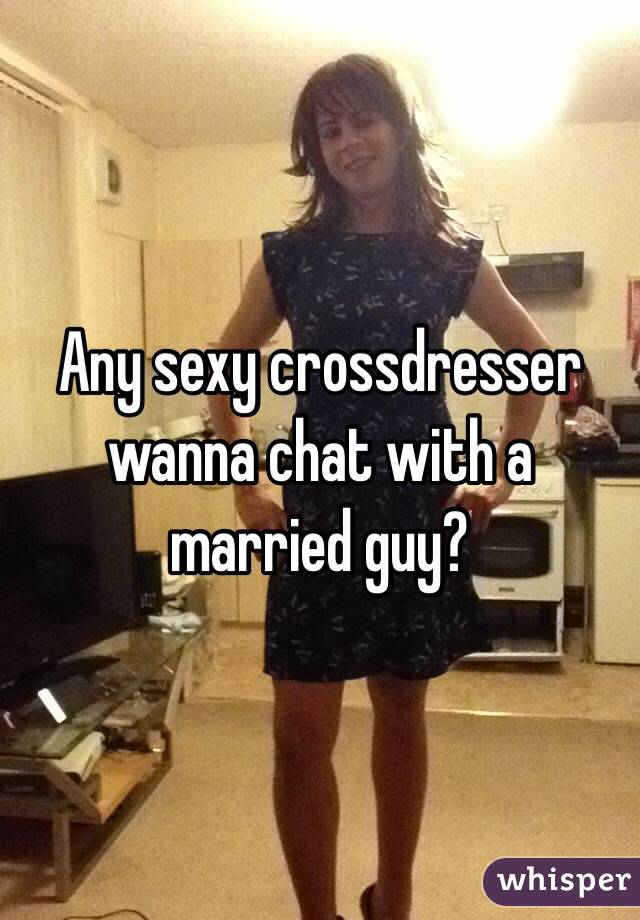 Any Sexy Crossdresser Wanna Chat With A Married Guy