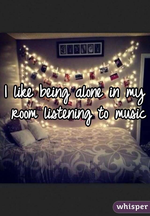 I Like Being Alone In My Room Listening To Music