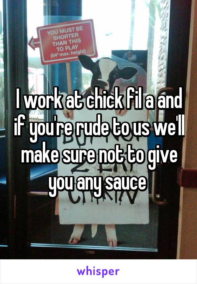 I work at chick fil a and if you're rude to us we'll make sure not to give you any sauce 