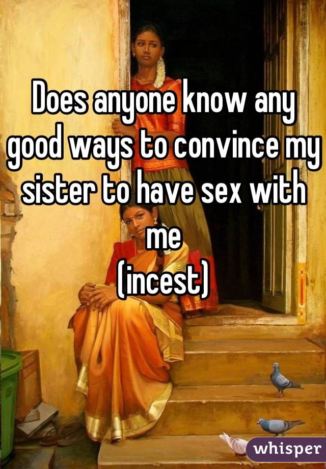 Does Anyone Know Any Good Ways To Convince My Sister To Have Sex With Me Incest 