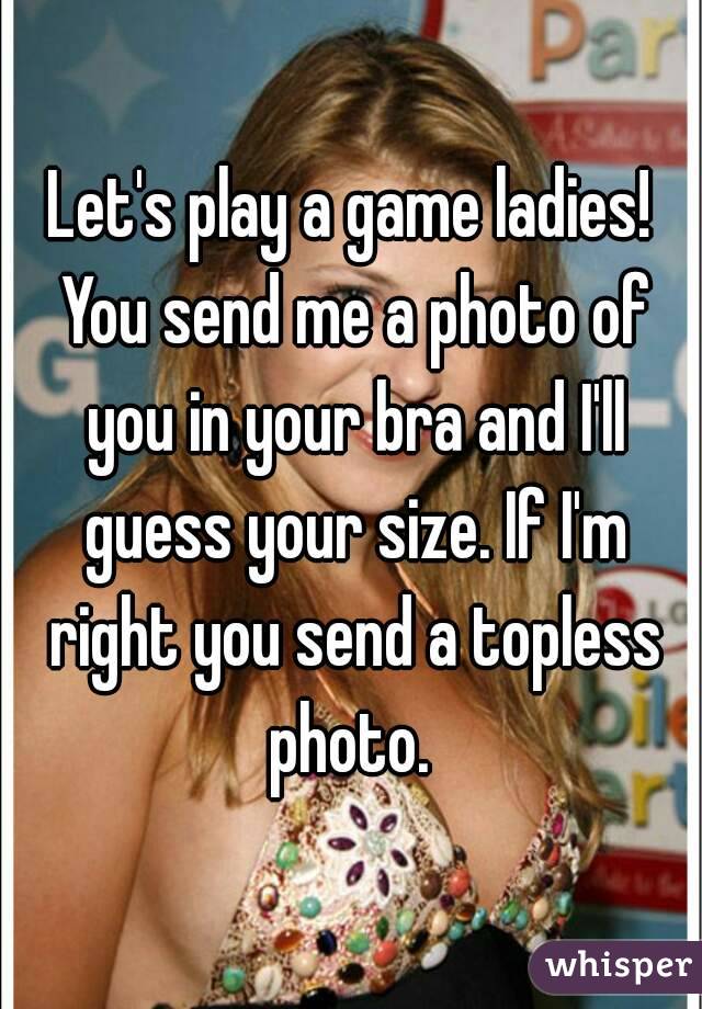 Let's play a game ladies! You send me photo of you in your bra and