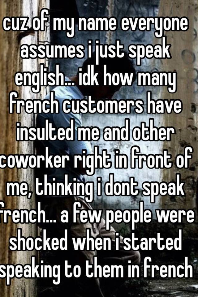 Cuz Of My Name Everyone Assumes I Just Speak English Idk How Many French Customers Have Insulted Me And Other Coworker Right In Front Of Me Thinking I Dont Speak French A
