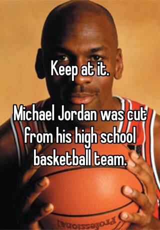 Keep at it. Michael Jordan was cut from 