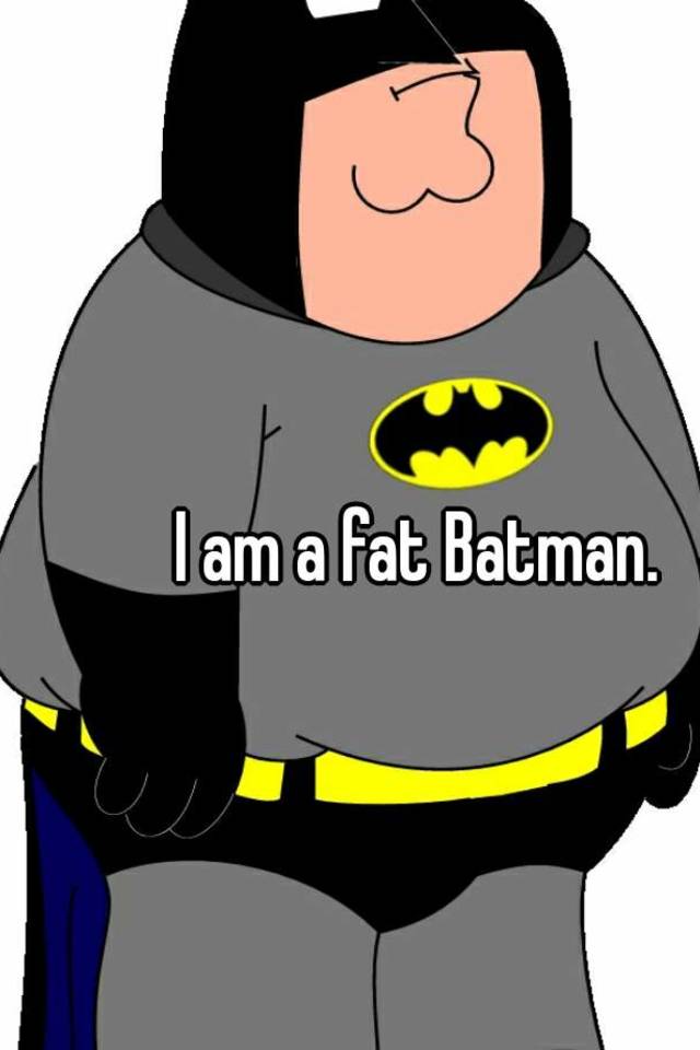 I am a fat Batman.