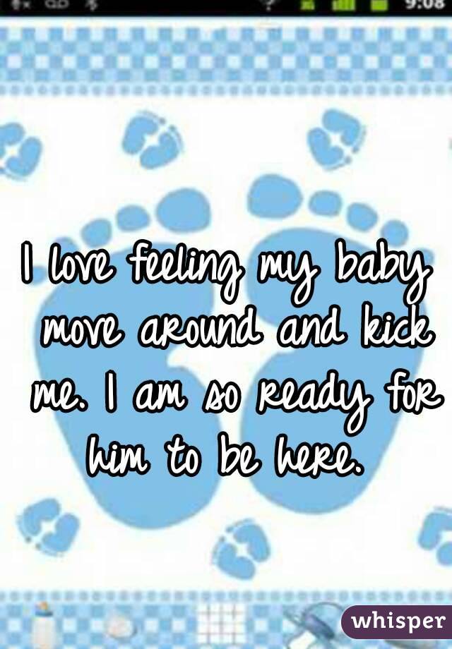 I love feeling my baby move around and kick me. I am so ...