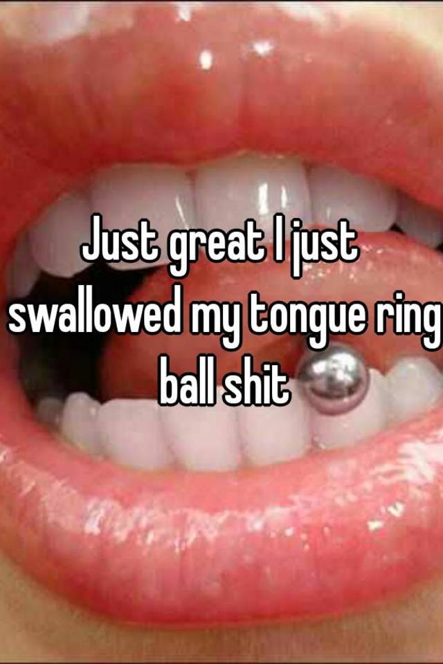 just swallowed my tongue ring ball shit