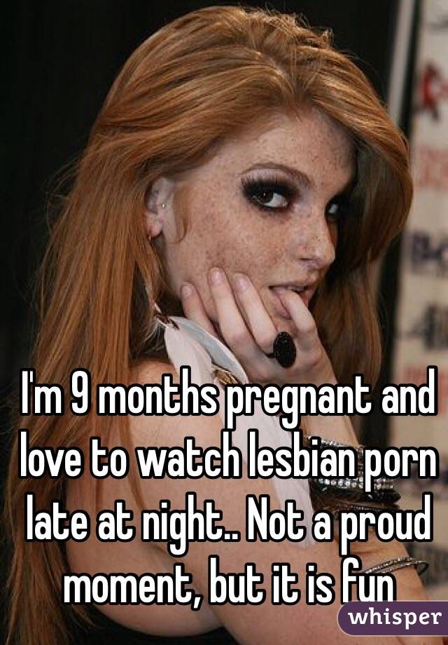 640px x 920px - I'm 9 months pregnant and love to watch lesbian porn late at ...